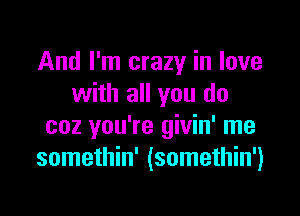 And I'm crazy in love
with all you do

coz you're givin' me
somethin' (somethin')