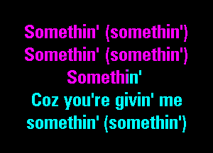 Somethin' (somethin')
Somethin' (somethin')
Somethin'

Coz you're givin' me
somethin' (somethin')