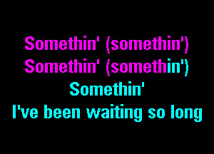 Somethin' (somethin')
Somethin' (somethin')
Somethin'

I've been waiting so long