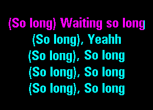 (So long) Waiting so long
(So long), Yeahh

(So long), So long
(So long). So long
(So long), So long