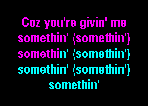 Coz you're givin' me
somethin' (somethin')
somethin' (somethin')
somethin' (somethin')
somethin'