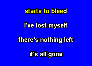 starts to bleed

I've lost myself

there's nothing left

it's all gone