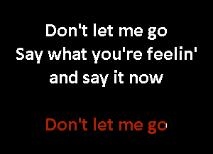 Don't let me go
Say what you're feelin'

and say it now

Don't let me go