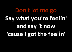 Don't let me go
Say what you're feelin'

and say it now
'cause I got the feelin'