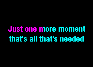 Just one more moment

that's all that's needed