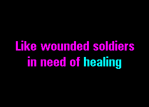 Like wounded soldiers

in need of healing
