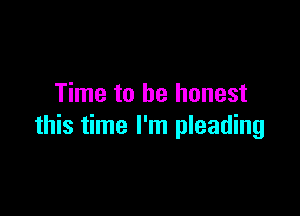 Time to be honest

this time I'm pleading