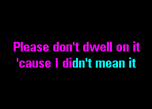 Please don't dwell on it

'cause I didn't mean it