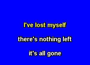 I've lost myself

there's nothing left

it's all gone