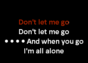 Don't let me go

Don't let me go
0 0 0 0 And when you go
I'm all alone