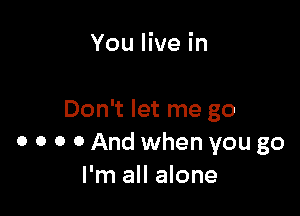 You live in

Don't let me go
0 0 0 0 And when you go
I'm all alone