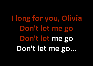 I long for you, Olivia
Don't let me go

Don't let me go
Don't let me go...