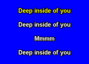 Deep inside of you
Deep inside of you

Mmmm

Deep inside of you