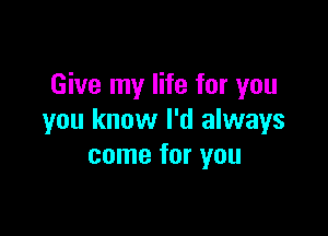 Give my life for you

you know I'd always
come for you