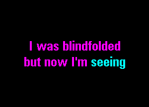 I was blindfolded

but now I'm seeing