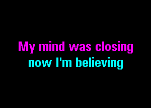 My mind was closing

now I'm believing