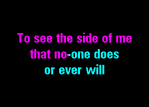 To see the side of me

that no-one does
or ever will