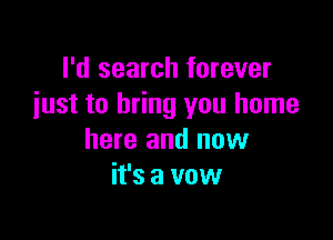 I'd search forever
iust to bring you home

here and now
it's a vow