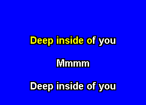 Deep inside of you

Mmmm

Deep inside of you