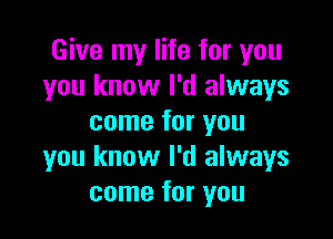 Give my life for you
you know I'd always

come for you
you know I'd always
come for you