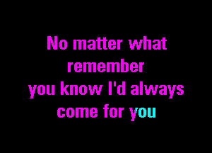 No matter what
remember

you know I'd always
come for you