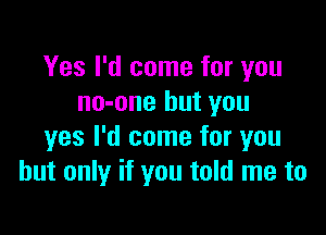 Yes I'd come for you
no-one but you

yes I'd come for you
but only if you told me to