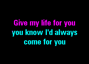 Give my life for you

you know I'd always
come for you