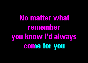 No matter what
remember

you know I'd always
come for you