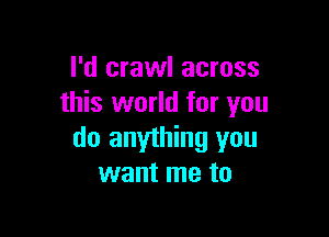 I'd crawl across
this world for you

do anything you
want me to