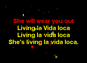 She will we'ar you out
' Livingala Vida loca

Living la vidlh lqca
She's living la .vida loca.
. g -

F