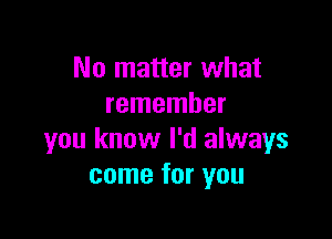 No matter what
remember

you know I'd always
come for you