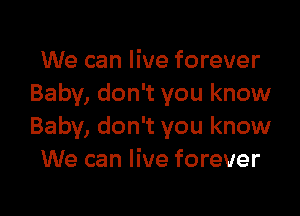 We can live forever
Baby, don't you know

Baby, don't you know
We can live forever