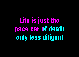 Life is iust the

pace car of death
only less diligent