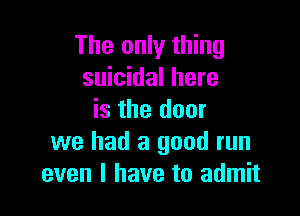 The only thing
suicidal here

is the door
we had a good run
even I have to admit
