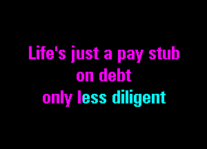 Life's just a pay stub

on debt
only less diligent