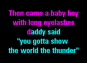 Then came a baby boy
with long eyelashes
daddy said
you gotta show
the world the thunder