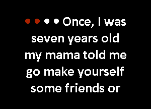 0 0 0 0 Once, lwas
seven years old

my mama told me
go make yourself
some friends or