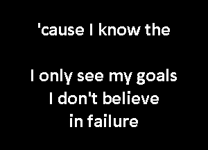 'cause I know the

I only see my goals
I don't believe
in failure