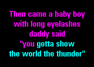 Then came a baby boy
with long eyelashes
daddy said
you gotta show
the world the thunder