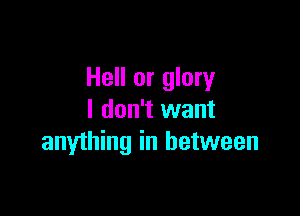 Hell or glory

I don't want
anything in between