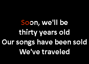 Soon, we'll be

thirty years old
Our songs have been sold
We've traveled
