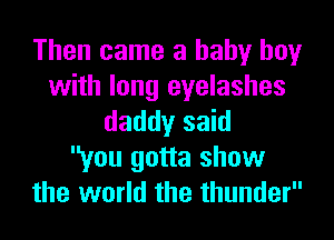 Then came a baby boy
with long eyelashes
daddy said
you gotta show
the world the thunder