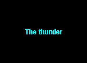 The thunder