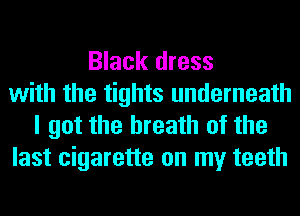 Black dress
with the tights underneath
I got the breath of the
last cigarette on my teeth