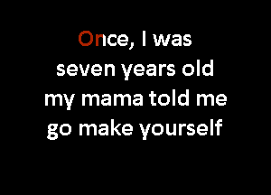 Once, I was
seven years old

my mama told me
go make yourself