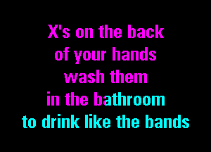 X's on the hack
of your hands

wash them
in the bathroom
to drink like the bands