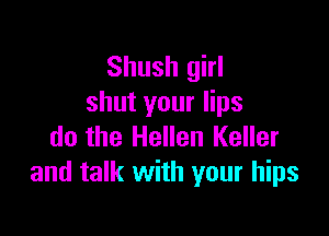 Shush girl
shut your lips

do the Hellen Keller
and talk with your hips
