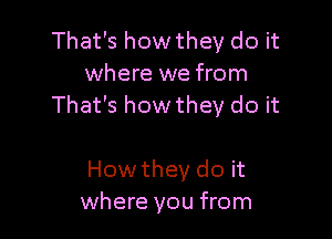 That's how they do it
where we from
That's how they do it

How they do it
where you from