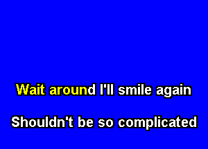 Wait around I'll smile again

Shouldn't be so complicated