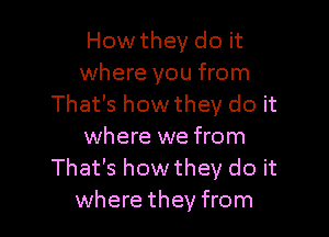 How they do it
where you from
That's how they do it

where we from
That's how they do it
where they from